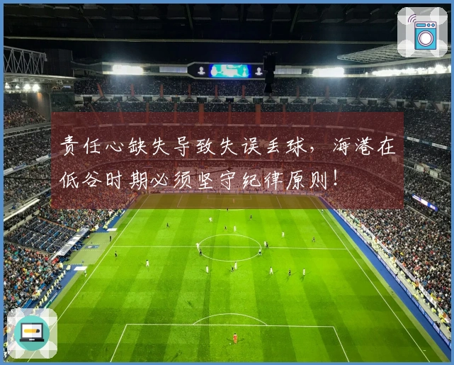 责任心缺失导致失误丢球，海港在低谷时期必须坚守纪律原则！