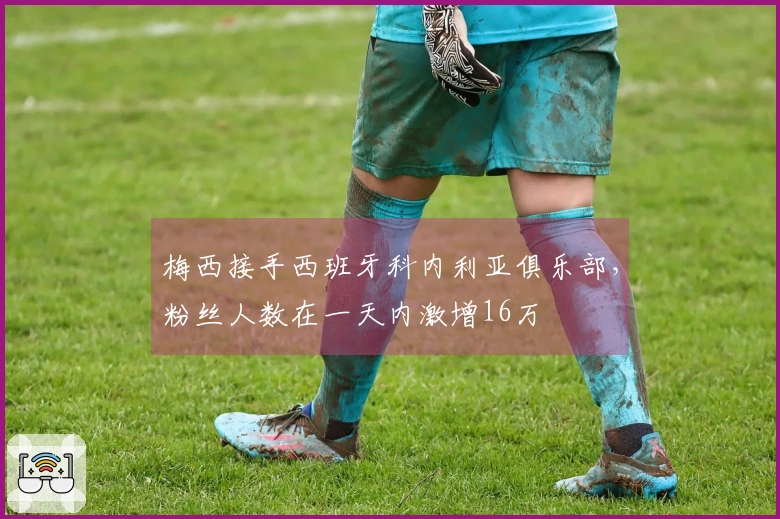 梅西接手西班牙科内利亚俱乐部，粉丝人数在一天内激增16万