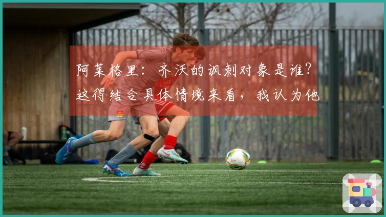 阿莱格里：齐沃的讽刺对象是谁？这得结合具体情境来看，我认为他的表现很出色。