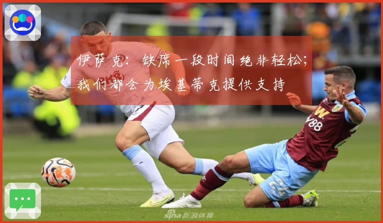 伊萨克：缺席一段时间绝非轻松；我们都会为埃基蒂克提供支持