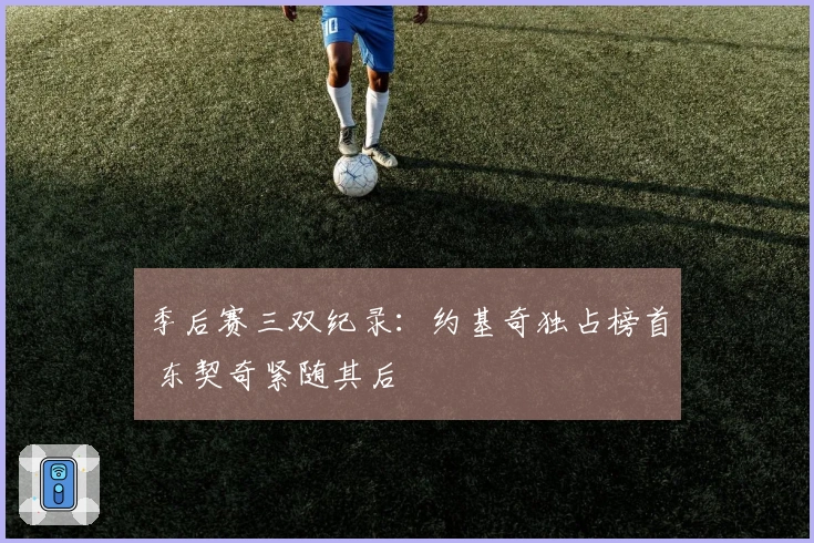 季后赛三双纪录：约基奇独占榜首 东契奇紧随其后