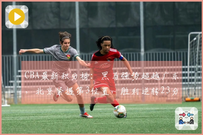 CBA最新积分榜：黑马强势超越广东，北京紧握第3位置，胜利逆转23分！