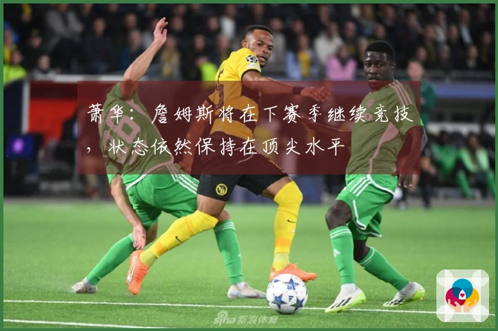 萧华：詹姆斯将在下赛季继续竞技，状态依然保持在顶尖水平