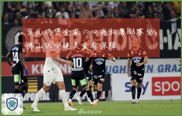 莫氏鸡煲全家六口亮相粤BA赛场，佛山队今晚美食有保障