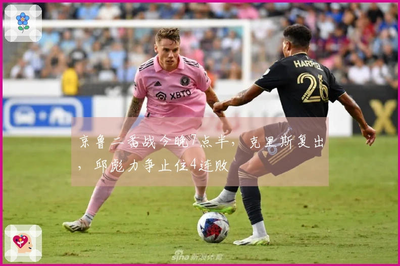 京鲁二番战今晚7点半，克里斯复出，邱彪力争止住4连败