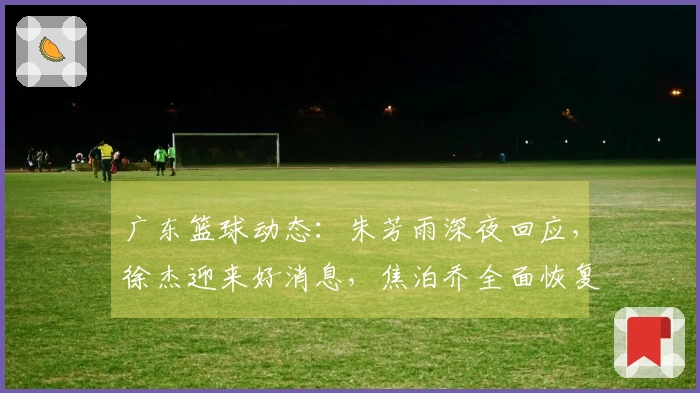 广东篮球动态：朱芳雨深夜回应，徐杰迎来好消息，焦泊乔全面恢复
