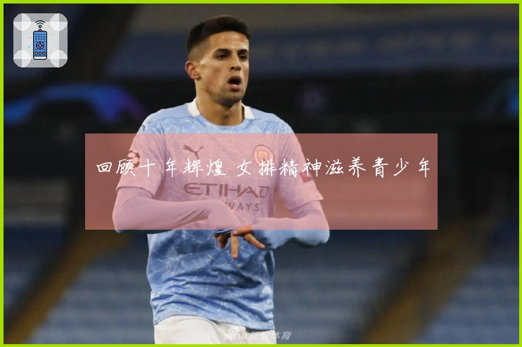 回顾十年辉煌 女排精神滋养青少年