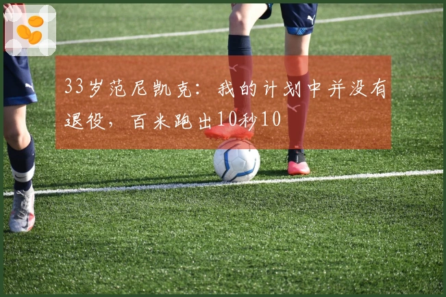 33岁范尼凯克：我的计划中并没有退役，百米跑出10秒10