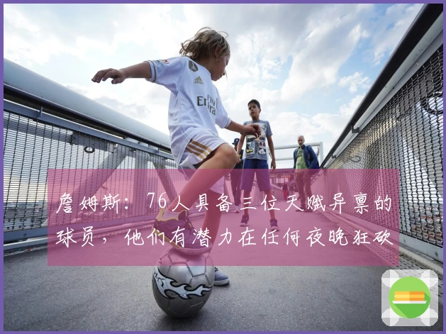 詹姆斯：76人具备三位天赋异禀的球员，他们有潜力在任何夜晚狂砍140分