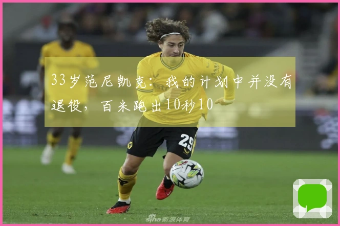 33岁范尼凯克：我的计划中并没有退役，百米跑出10秒10
