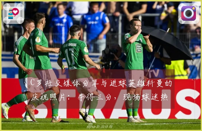 C罗社交媒体分享与进球英雄科曼的庆祝照片：夺得三分，现场球迷热情高涨