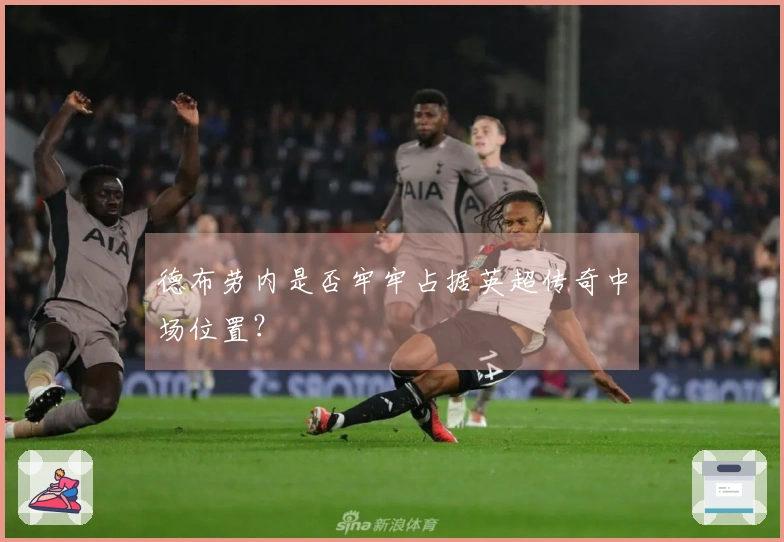德布劳内是否牢牢占据英超传奇中场位置？