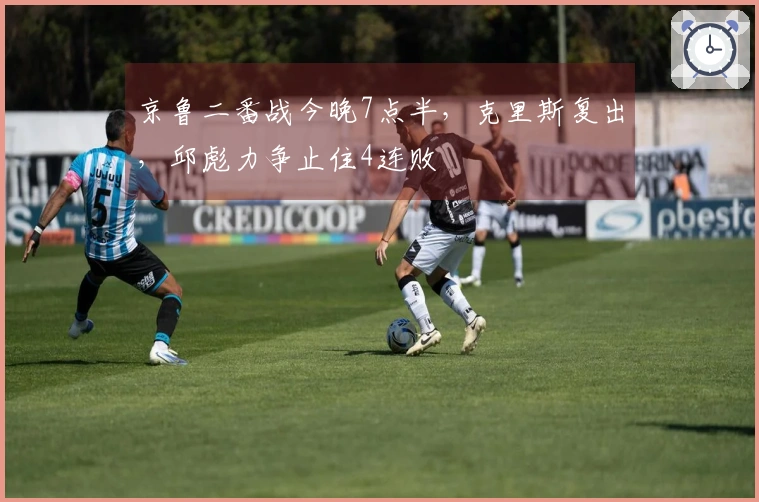 京鲁二番战今晚7点半，克里斯复出，邱彪力争止住4连败