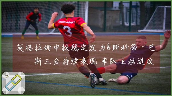 英格拉姆中投稳定发力&斯科蒂·巴恩斯三分持续表现 率队主动进攻