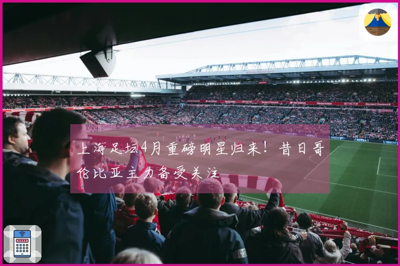 上海足坛4月重磅明星归来！昔日哥伦比亚主力备受关注