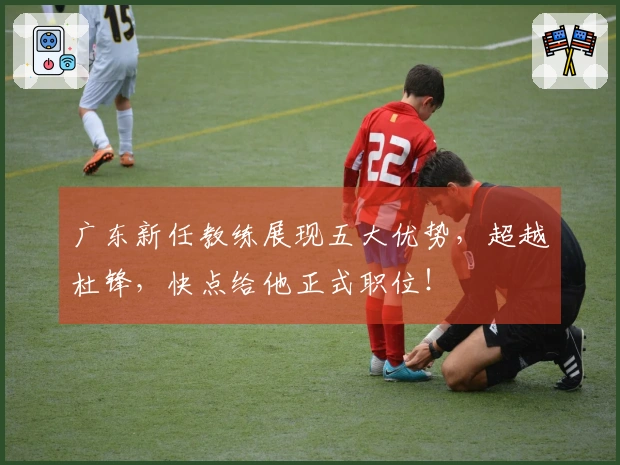 广东新任教练展现五大优势，超越杜锋，快点给他正式职位！