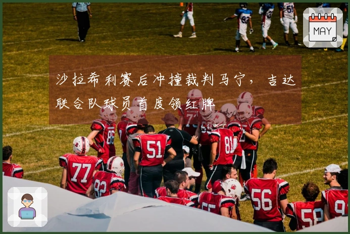 沙拉希利赛后冲撞裁判马宁，吉达联合队球员首度领红牌