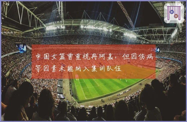 中国女篮曾重视冉珂嘉，但因伤病等因素未能纳入集训队伍