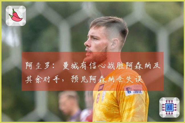 阿圭罗：曼城有信心战胜阿森纳及其余对手，预见阿森纳会失误