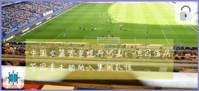 中国女篮曾重视冉珂嘉，但因伤病等因素未能纳入集训队伍