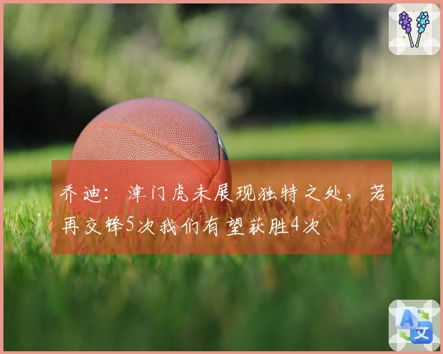 乔迪：津门虎未展现独特之处，若再交锋5次我们有望获胜4次