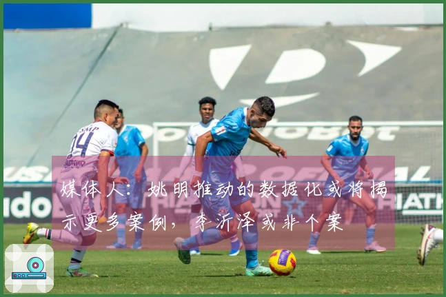 媒体人：姚明推动的数据化或将揭示更多案例，李沂泽或非个案