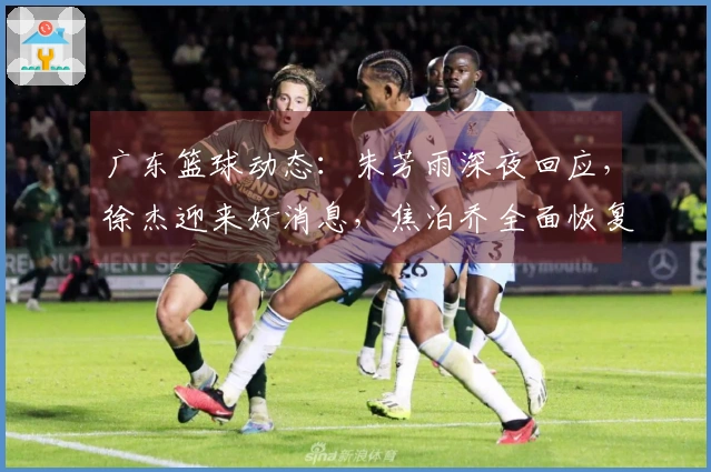 广东篮球动态：朱芳雨深夜回应，徐杰迎来好消息，焦泊乔全面恢复