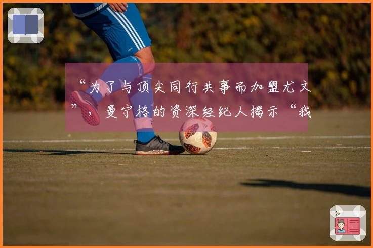 “为了与顶尖同行共事而加盟尤文”，曼宁格的资深经纪人揭示“我的失误”