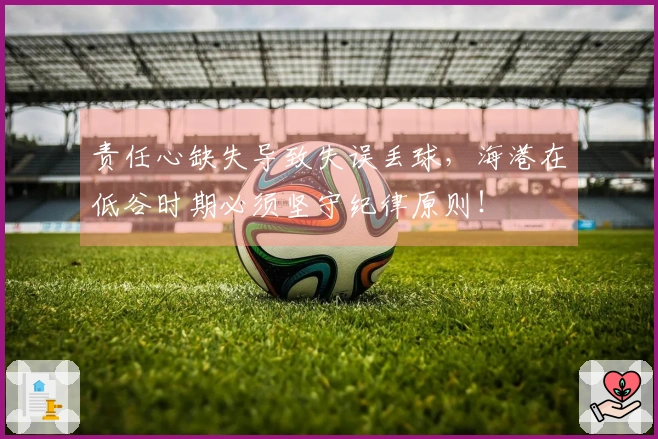 责任心缺失导致失误丢球，海港在低谷时期必须坚守纪律原则！