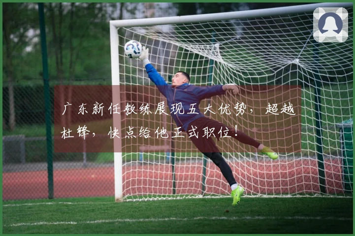 广东新任教练展现五大优势，超越杜锋，快点给他正式职位！