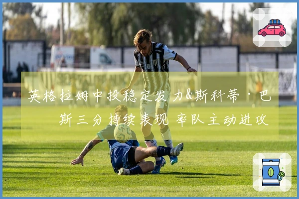 英格拉姆中投稳定发力&斯科蒂·巴恩斯三分持续表现 率队主动进攻