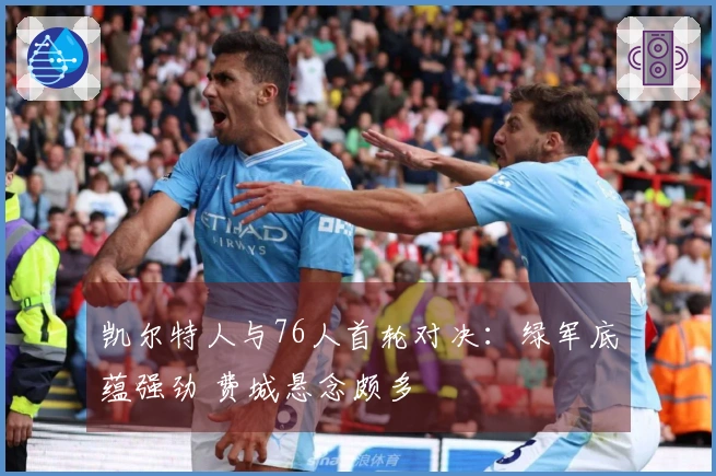 凯尔特人与76人首轮对决：绿军底蕴强劲 费城悬念颇多